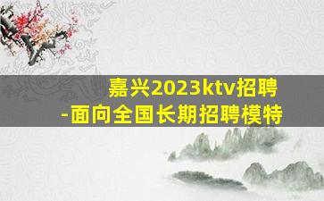 嘉兴2023ktv招聘-面向全国长期招聘模特